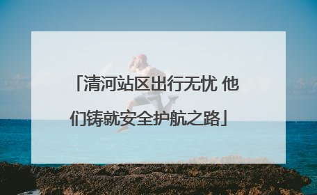 清河站区出行无忧 他们铸就安全护航之路